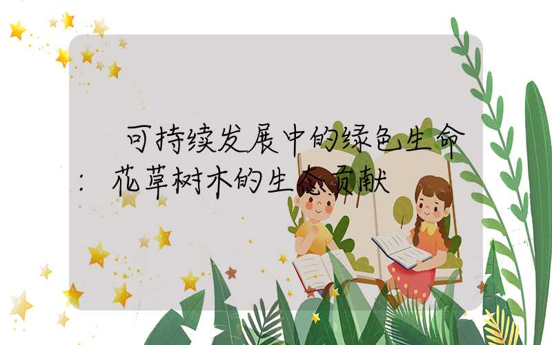 可持续发展中的绿色生命:花草树木的生态贡献